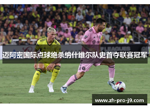 迈阿密国际点球绝杀纳什维尔队史首夺联赛冠军