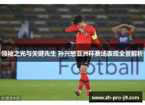 领袖之光与关键先生 孙兴慜亚洲杯赛场表现全景解析
