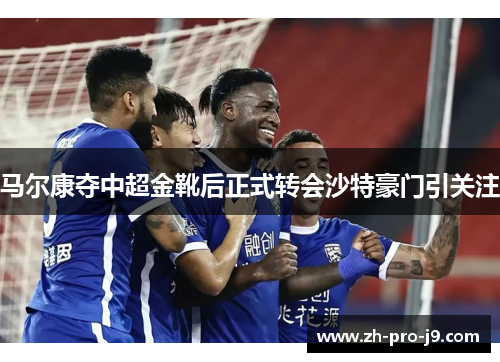 马尔康夺中超金靴后正式转会沙特豪门引关注