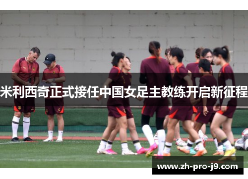 米利西奇正式接任中国女足主教练开启新征程 米利西奇正式接任中国女足主教练开启新征程