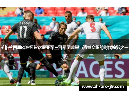 英格兰两届欧洲杯皆饮恨亚军三狮军团荣耀与遗憾交织的时代缩影之一