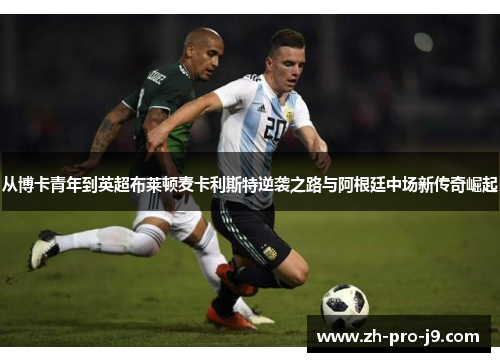 从博卡青年到英超布莱顿麦卡利斯特逆袭之路与阿根廷中场新传奇崛起