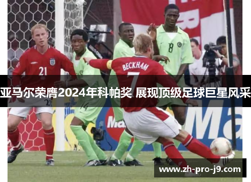 亚马尔荣膺2024年科帕奖 展现顶级足球巨星风采 亚马尔荣膺2024年科帕奖 展现顶级足球巨星风采