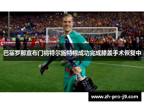 巴塞罗那宣布门将特尔施特根成功完成膝盖手术恢复中
