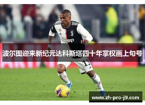 波尔图迎来新纪元达科斯塔四十年掌权画上句号 波尔图迎来新纪元达科斯塔四十年掌权画上句号