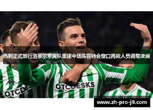 热刺正式放行洛塞尔索离队重建中场阵容转会窗口再掀人员调整波澜 热刺正式放行洛塞尔索离队重建中场阵容转会窗口再掀人员调整波澜